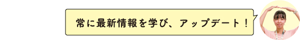 常に最新情報を学び、アップデート！