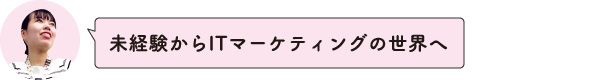 未経験からITマーケティングの世界へ