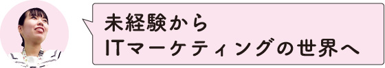 未経験からITマーケティングの世界へ