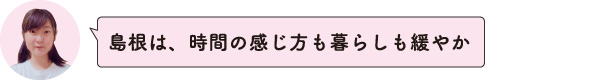 島根は、時間の感じ方も暮らしも緩やか