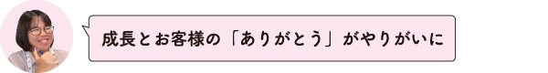 成長とお客様の「ありがとう」がやりがいに