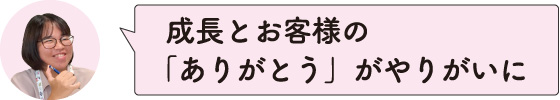 成長とお客様の「ありがとう」がやりがいに