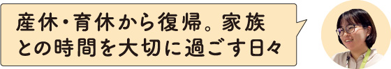 産休・育休から復帰。家族との時間を大切に過ごす日々