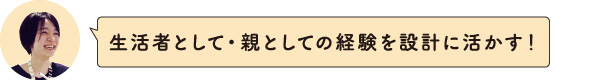 生活者として・親としての経験を設計に活かす！