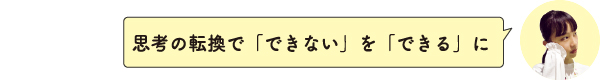 思考の転換で「できない」を「できる」に