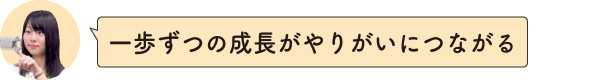 一歩ずつの成長がやりがいにつながる