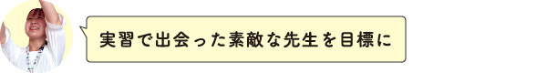 実習で出会った素敵な先生を目標に