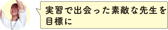 実習で出会った素敵な先生を目標に