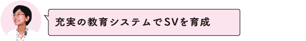 充実の教育システムでSVを育成