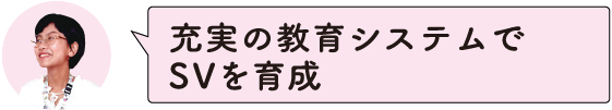 充実の教育システムでSVを育成