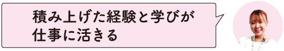積み上げた経験と学びが仕事に活きる