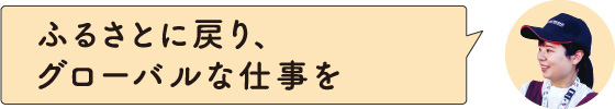 ふるさとに戻り、グローバルな仕事を