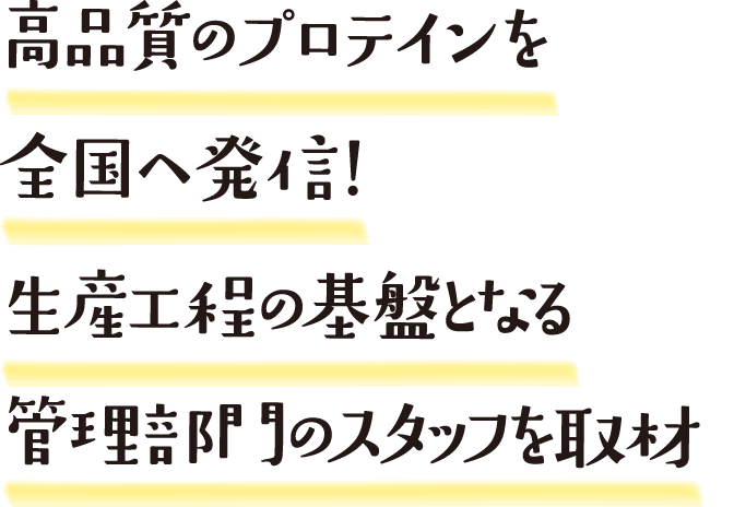 高品質のプロテインを全国へ発信！生産工程の基盤となる管理部門のスタッフを取材