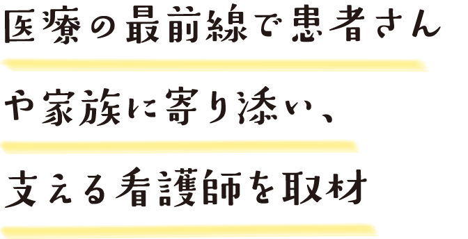 医療の最前線で患者さんや家族に寄り添い、支える看護師を取材