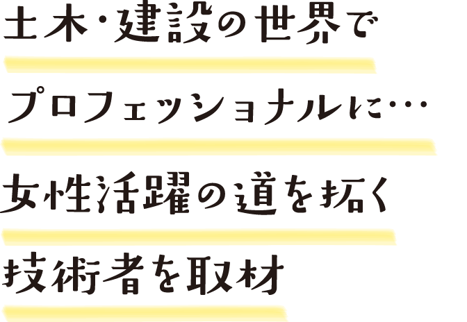 土木・建設の世界でプロフェッショナルに…女性活躍の道を拓く技術者を取材