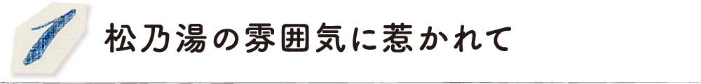 松乃湯の雰囲気に惹かれて