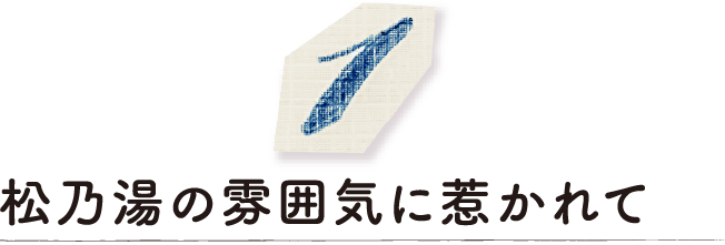 松乃湯の雰囲気に惹かれて