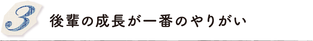 後輩の成長が一番のやりがい