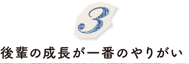 後輩の成長が一番のやりがい