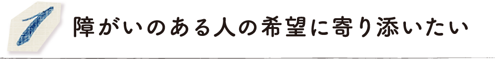 障がいのある人の希望に寄り添いたい