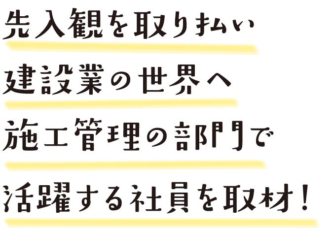 先入観を取り払い建設業の世界へ施工管理の部門で活躍する社員を取材！