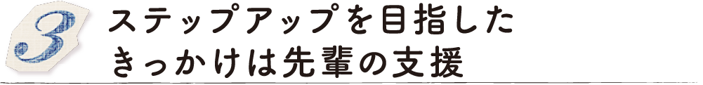 ステップアップを目指したきっかけは先輩の支援