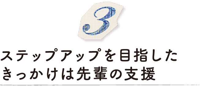 ステップアップを目指したきっかけは先輩の支援