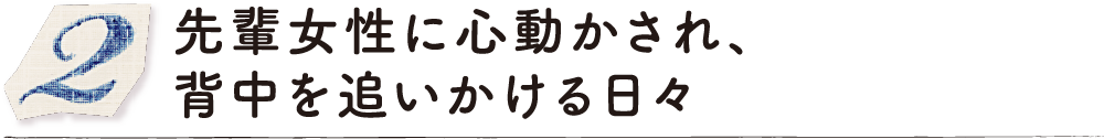 先輩女性に心動かされ、背中を追いかける日々