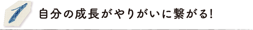 自分の成長がやりがいに繋がる！