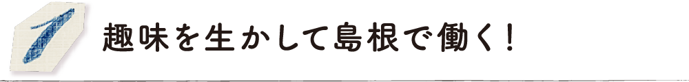 趣味を生かして島根で働く！