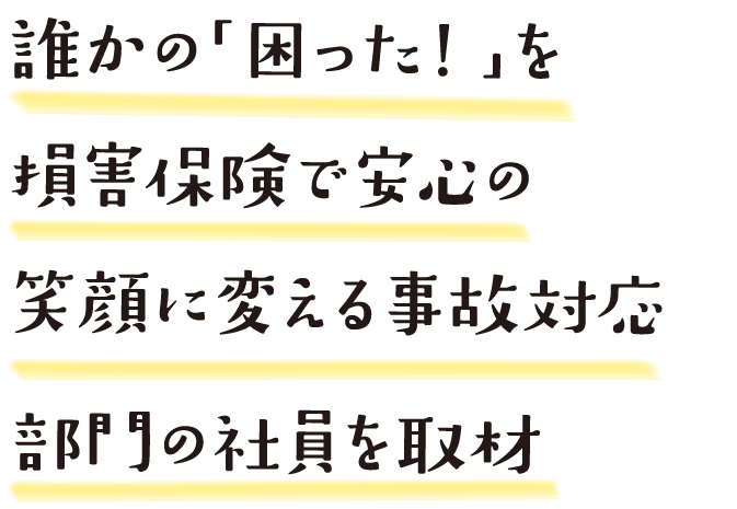 誰かの「困った！」を損害保険で安心の笑顔に変える事故対応部門の社員を取材