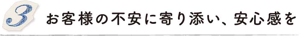 お客様の不安に寄り添い、安心感を