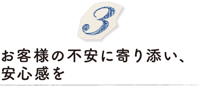 お客様の不安に寄り添い、安心感を
