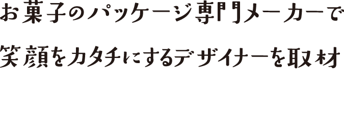 お菓子のパッケージ専門メーカで笑をカタチにするデザイナーを取材
