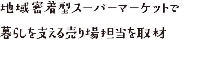 地域密着型スーパーマーケットで暮らしを支える売り場担当を取材