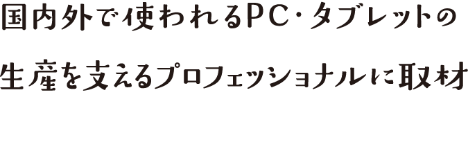 国内外で使われるPC・タブレットの生産を支えるプロフェッショナルに取材