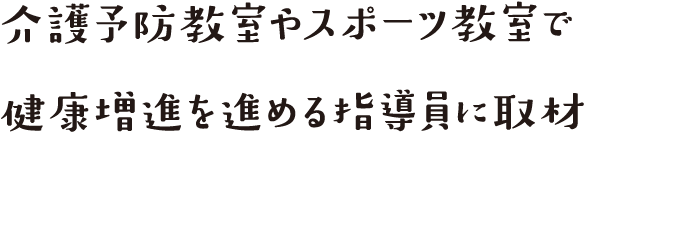 介護予防教室やスポーツ教室で健康増進を進める指導員に取材