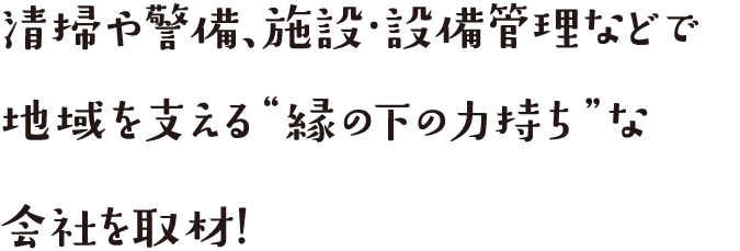 清掃や警備、施設・警備管理などで地域を支える緑の下の力持ちな会社を取材