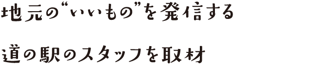 地元の“いいもの”を発信する道の駅のスタッフを取材