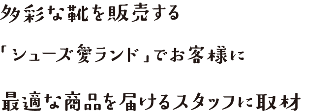 多彩な靴を販売する「シューズ愛ランド」でお客様に最適な商品を届けるスタッフに取材