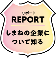 Report しまねの企業について知る