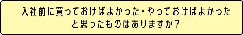 入社前に買っておけばよかった・やっておけばよかったと思ったものはありますか？