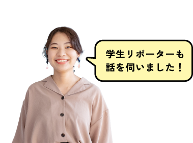 学生リポーターも話を伺いました!