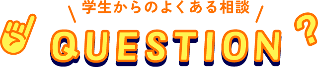 学生からのよくある相談 QUESTION
