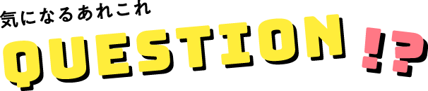 気になるあれこれ QUESTION