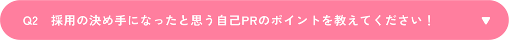 Q2　採用の決め手になったと思う自己PRのポイントを教えてください！