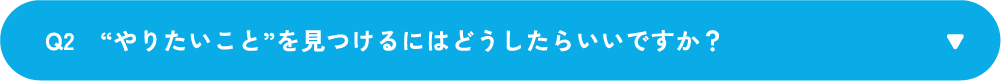 Q2　“やりたいこと”を見つけるにはどうしたらいいですか？